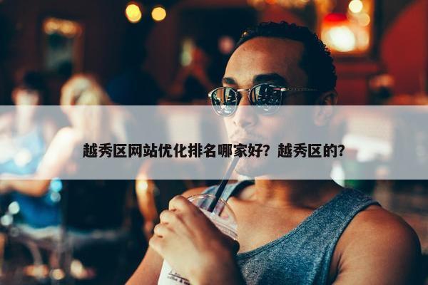 越秀区网站优化排名哪家好？越秀区的？