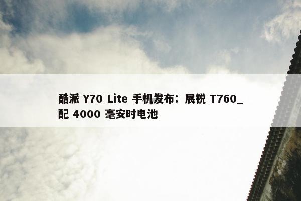 酷派 Y70 Lite 手机发布：展锐 T760_配 4000 毫安时电池