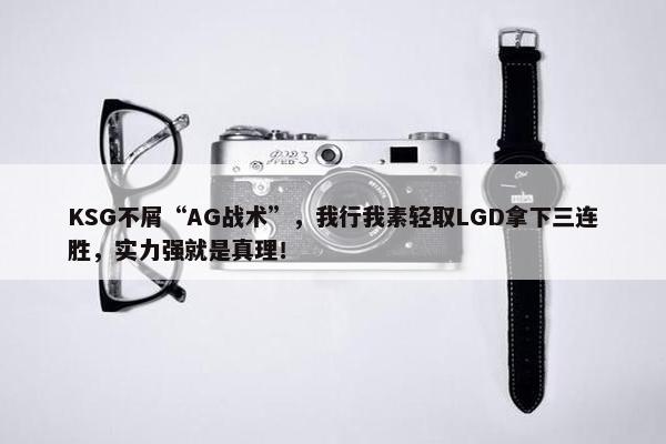 KSG不屑“AG战术”，我行我素轻取LGD拿下三连胜，实力强就是真理！