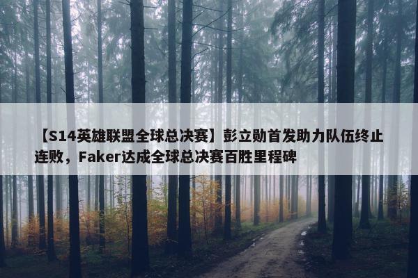 【S14英雄联盟全球总决赛】彭立勋首发助力队伍终止连败，Faker达成全球总决赛百胜里程碑