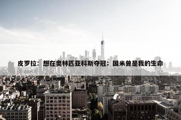 皮罗拉：想在奥林匹亚科斯夺冠；国米曾是我的生命