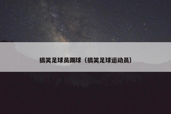 搞笑足球员踢球（搞笑足球运动员）