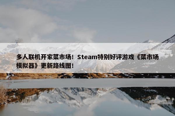 多人联机开家菜市场！Steam特别好评游戏《菜市场模拟器》更新路线图！