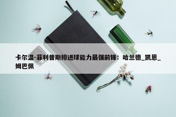 卡尔温-菲利普斯排进球能力最强前锋：哈兰德_凯恩_姆巴佩