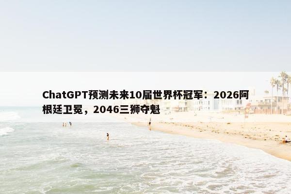 ChatGPT预测未来10届世界杯冠军：2026阿根廷卫冕，2046三狮夺魁