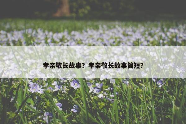 孝亲敬长故事？孝亲敬长故事简短？