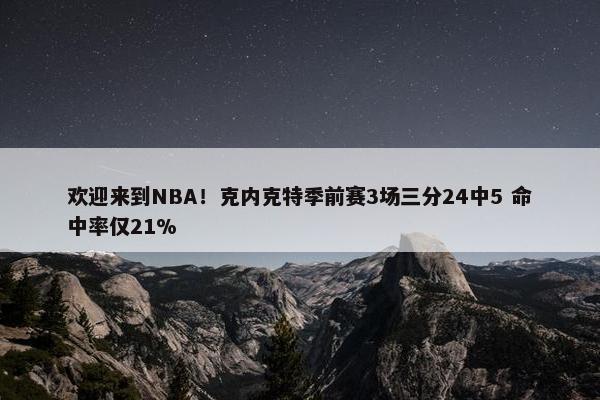 欢迎来到NBA！克内克特季前赛3场三分24中5 命中率仅21%