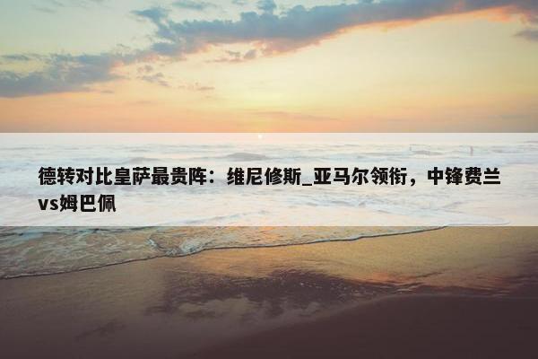 德转对比皇萨最贵阵：维尼修斯_亚马尔领衔，中锋费兰vs姆巴佩