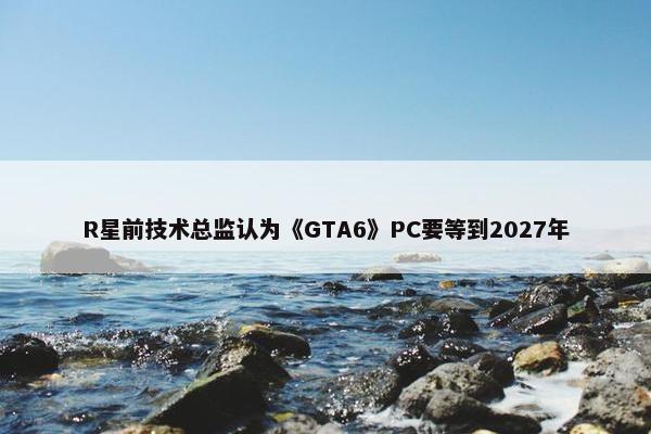 R星前技术总监认为《GTA6》PC要等到2027年