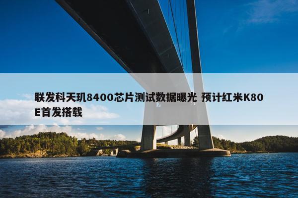 联发科天玑8400芯片测试数据曝光 预计红米K80E首发搭载