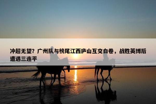 冲超无望？广州队与榜尾江西庐山互交白卷，战胜英博后遭遇三连平