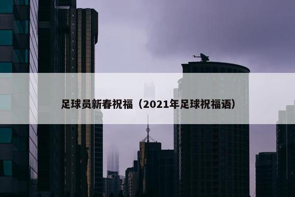 足球员新春祝福（2021年足球祝福语）