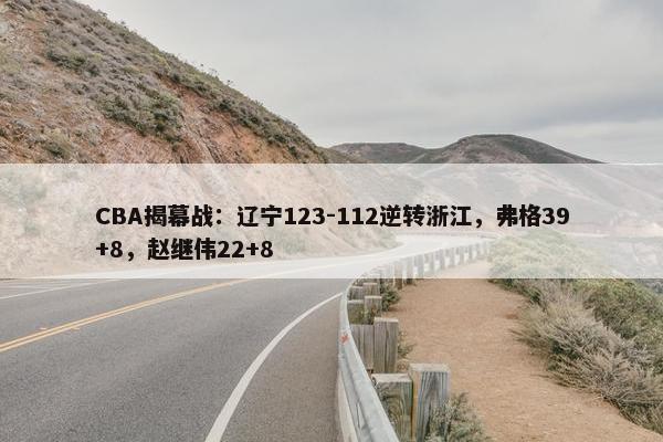 CBA揭幕战：辽宁123-112逆转浙江，弗格39+8，赵继伟22+8