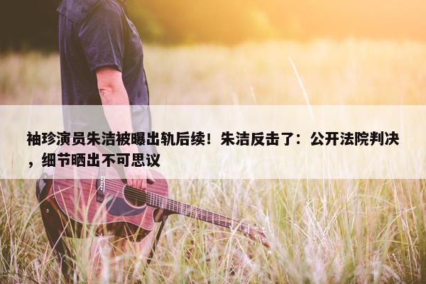 袖珍演员朱洁被曝出轨后续！朱洁反击了：公开法院判决，细节晒出不可思议