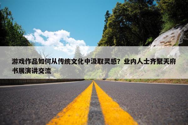 游戏作品如何从传统文化中汲取灵感？业内人士齐聚天府书展演讲交流