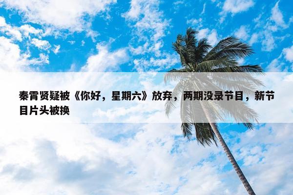 秦霄贤疑被《你好，星期六》放弃，两期没录节目，新节目片头被换