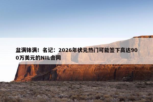 盆满钵满！名记：2026年状元热门可能签下高达900万美元的NIL合同