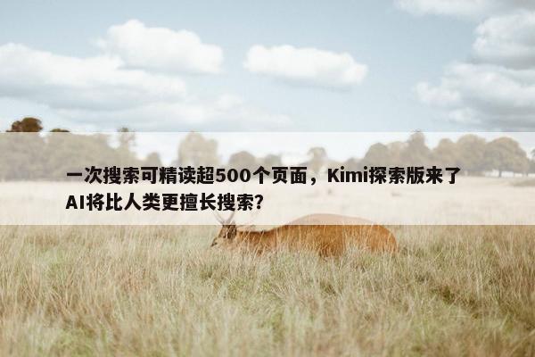 一次搜索可精读超500个页面，Kimi探索版来了 AI将比人类更擅长搜索？