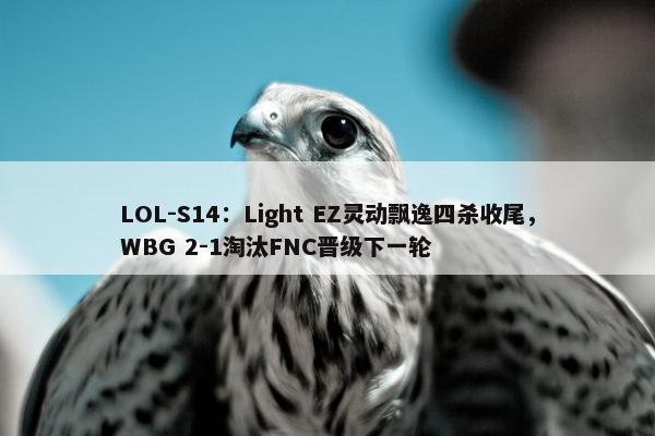 LOL-S14：Light EZ灵动飘逸四杀收尾，WBG 2-1淘汰FNC晋级下一轮