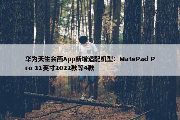 华为天生会画App新增适配机型：MatePad Pro 11英寸2022款等4款