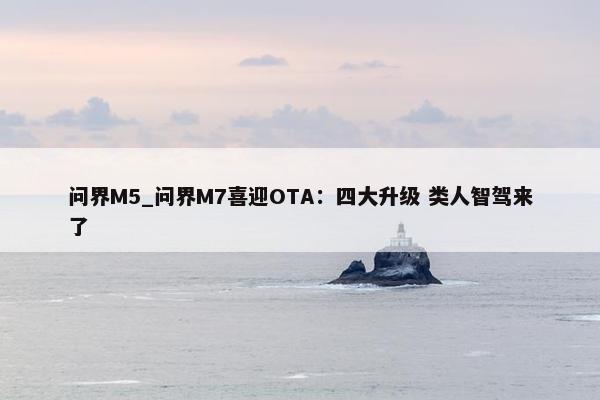 问界M5_问界M7喜迎OTA：四大升级 类人智驾来了