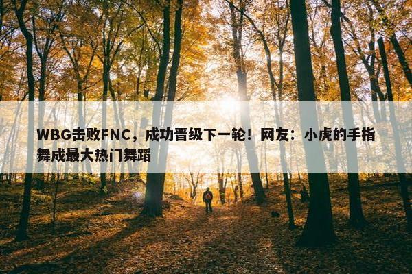 WBG击败FNC，成功晋级下一轮！网友：小虎的手指舞成最大热门舞蹈