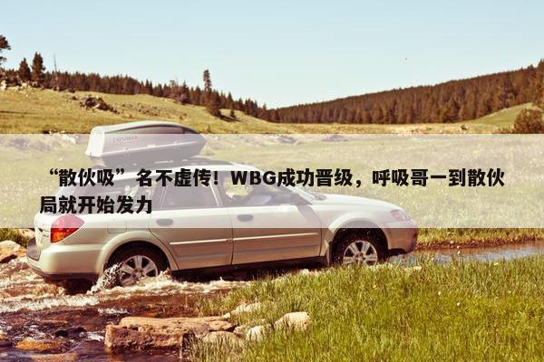 “散伙吸”名不虚传！WBG成功晋级，呼吸哥一到散伙局就开始发力