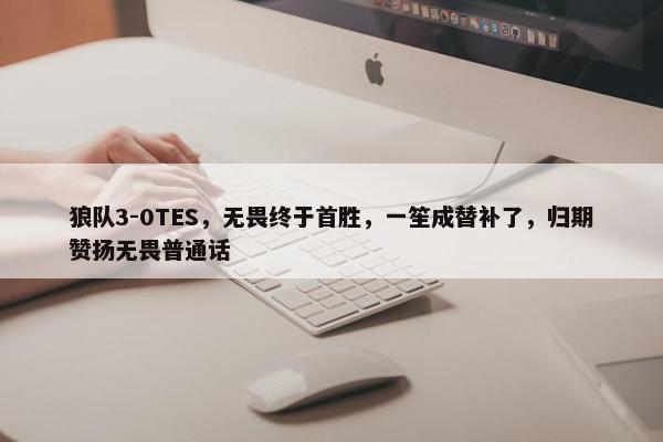 狼队3-0TES，无畏终于首胜，一笙成替补了，归期赞扬无畏普通话