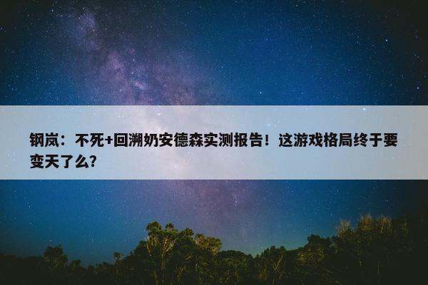 钢岚：不死+回溯奶安德森实测报告！这游戏格局终于要变天了么？