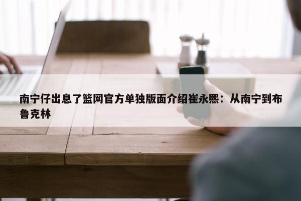 南宁仔出息了篮网官方单独版面介绍崔永熙：从南宁到布鲁克林