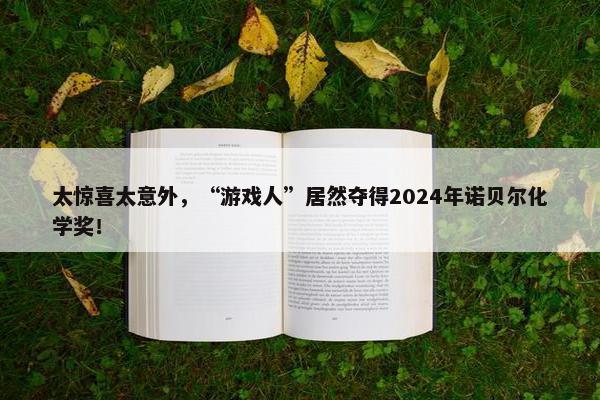 太惊喜太意外，“游戏人”居然夺得2024年诺贝尔化学奖！