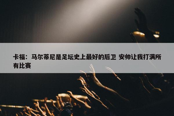 卡福：马尔蒂尼是足坛史上最好的后卫 安帅让我打满所有比赛