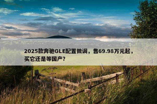 2025款奔驰GLE配置微调，售69.98万元起，买它还是等国产？