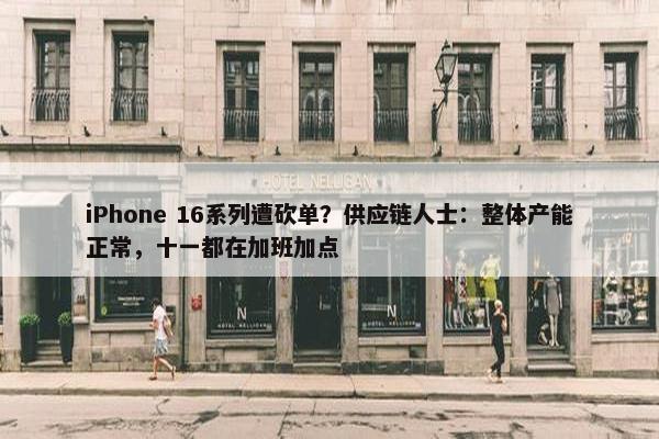 iPhone 16系列遭砍单？供应链人士：整体产能正常，十一都在加班加点