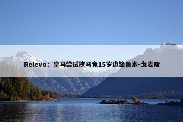 Relevo：皇马尝试挖马竞15岁边锋鲁本-戈麦斯