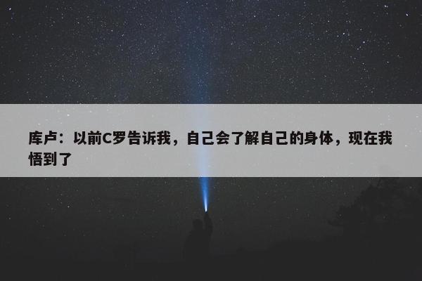 库卢：以前C罗告诉我，自己会了解自己的身体，现在我悟到了