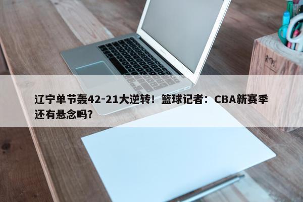 辽宁单节轰42-21大逆转！篮球记者：CBA新赛季还有悬念吗？