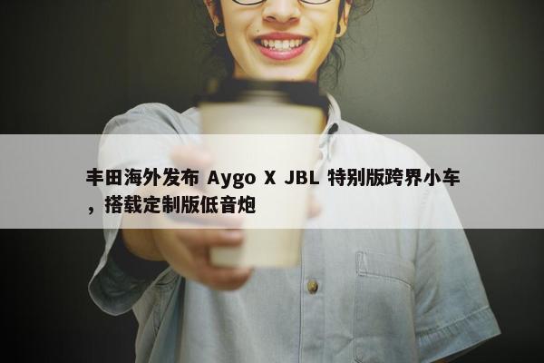 丰田海外发布 Aygo X JBL 特别版跨界小车，搭载定制版低音炮