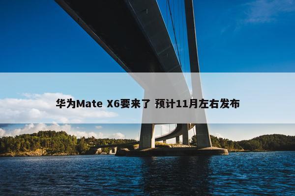 华为Mate X6要来了 预计11月左右发布