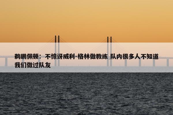 鹈鹕佩顿：不惊讶威利-格林做教练 队内很多人不知道我们做过队友