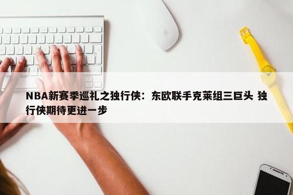 NBA新赛季巡礼之独行侠：东欧联手克莱组三巨头 独行侠期待更进一步