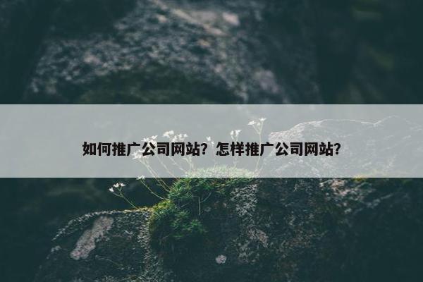 如何推广公司网站？怎样推广公司网站？