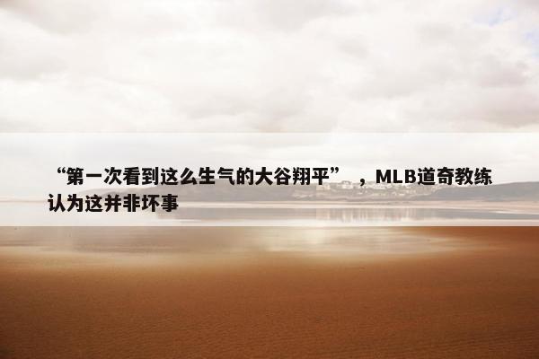 “第一次看到这么生气的大谷翔平” ，MLB道奇教练认为这并非坏事