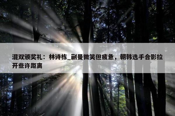 混双颁奖礼：林诗栋_蒯曼微笑但疲惫，朝韩选手合影拉开些许距离