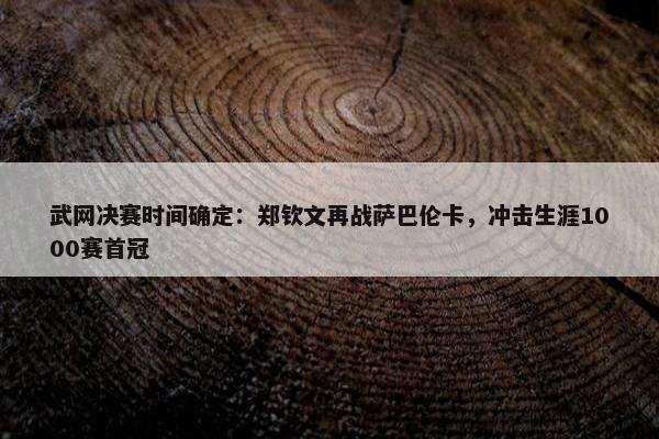 武网决赛时间确定：郑钦文再战萨巴伦卡，冲击生涯1000赛首冠