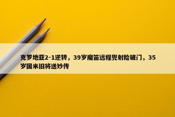 克罗地亚2-1逆转，39岁魔笛远程兜射险破门，35岁国米旧将送妙传