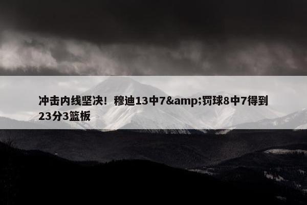 冲击内线坚决！穆迪13中7&罚球8中7得到23分3篮板