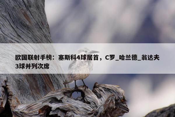 欧国联射手榜：塞斯科4球居首，C罗_哈兰德_翁达夫3球并列次席