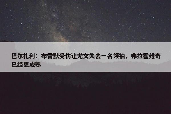 巴尔扎利：布雷默受伤让尤文失去一名领袖，弗拉霍维奇已经更成熟