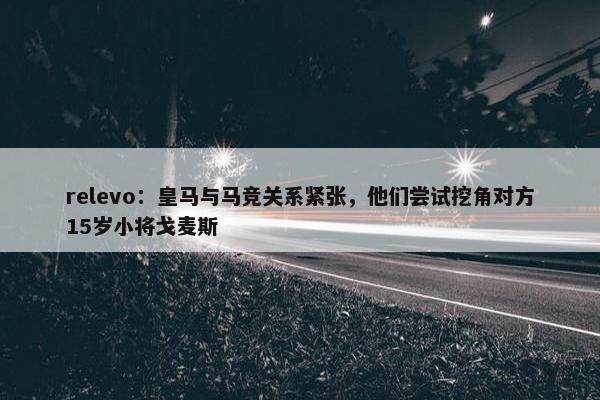 relevo：皇马与马竞关系紧张，他们尝试挖角对方15岁小将戈麦斯